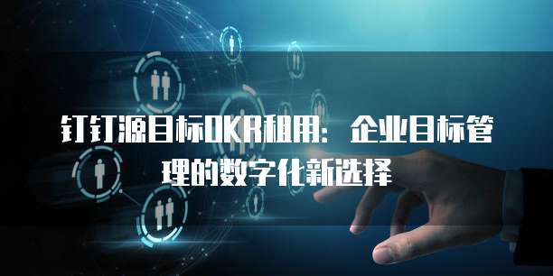 钉钉源目标OKR租用：企业目标管理的数字化新选择