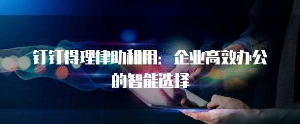 钉钉得理律助租用：企业高效办公的智能选择