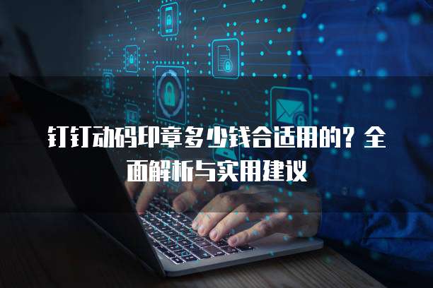 钉钉动码印章多少钱合适用的？全面解析与实用建议