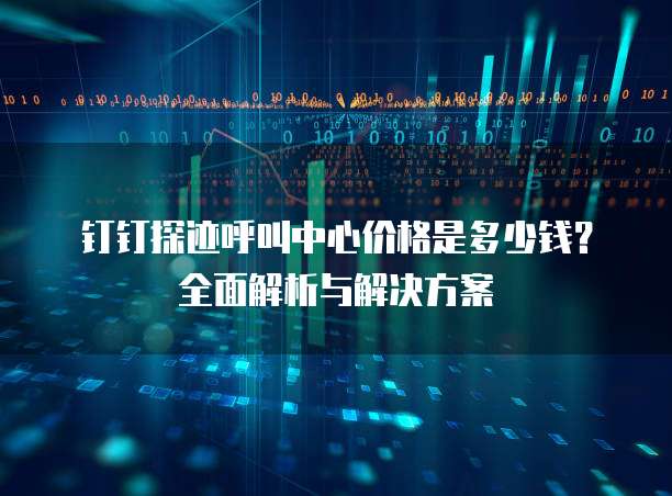 钉钉探迹呼叫中心价格是多少钱?全面解析与解决方案