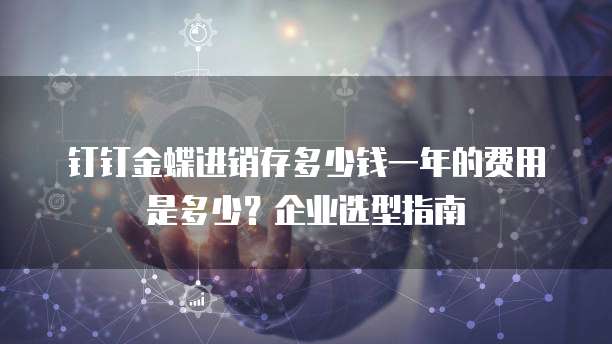 钉钉金蝶进销存多少钱一年的费用是多少?企业选型指南