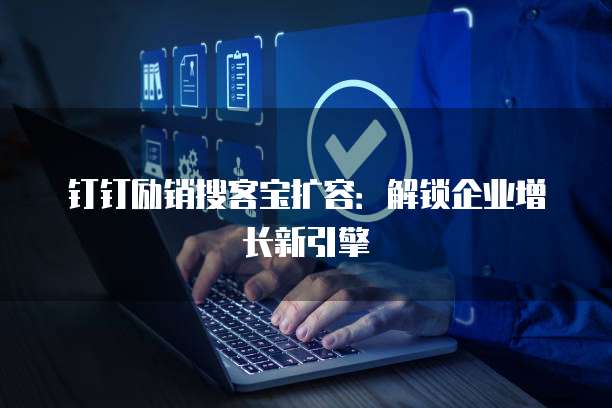 钉钉励销搜客宝扩容:解锁企业增长新引擎