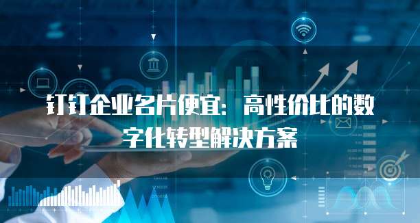 钉钉企业名片便宜:高性价比的数字化转型解决方案