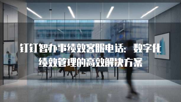 钉钉智办事绩效客服电话:数字化绩效管理的高效解决方案