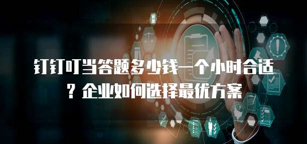 钉钉叮当答题多少钱一个小时合适？企业如何选择最优方案