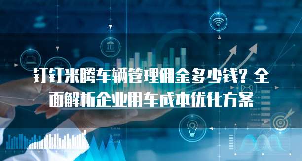 钉钉米腾车辆管理佣金多少钱？全面解析企业用车成本优化方案