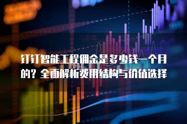 钉钉智能工程佣金是多少钱一个月的?全面解析费用结构与价值选择