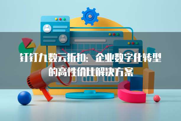 钉钉九数云折扣:企业数字化转型的高性价比解决方案