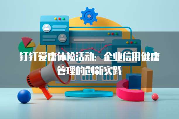 钉钉爱康体检活动:企业信用健康管理的创新实践