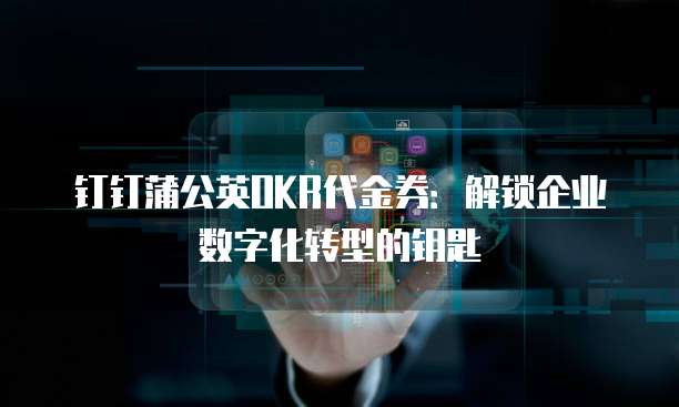 钉钉蒲公英OKR代金券：解锁企业数字化转型的钥匙