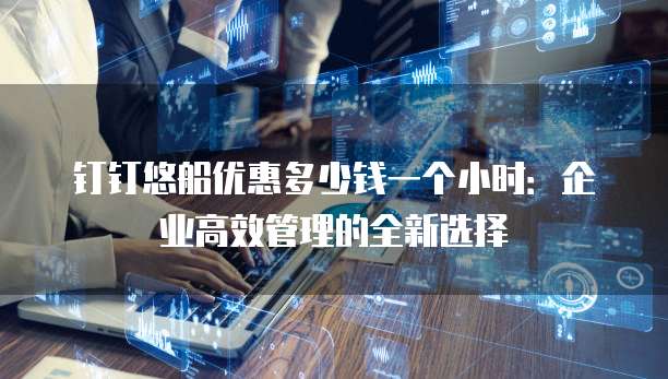 钉钉悠船优惠多少钱一个小时：企业高效管理的全新选择