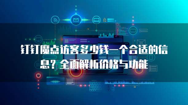 钉钉魔点访客多少钱一个合适的信息?全面解析价格与功能