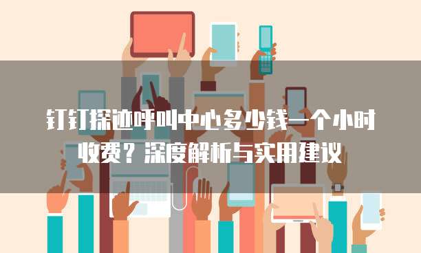 钉钉探迹呼叫中心多少钱一个小时收费？深度解析与实用建议