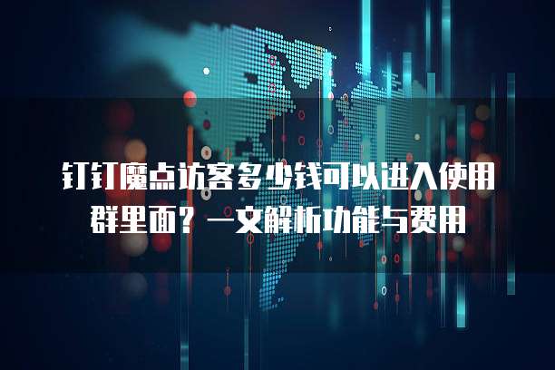 钉钉魔点访客多少钱可以进入使用群里面?一文解析功能与费用
