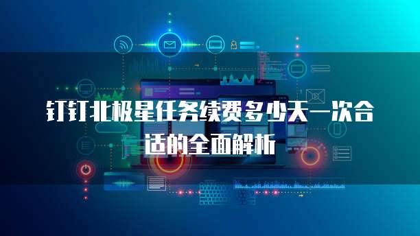钉钉北极星任务续费多少天一次合适的全面解析