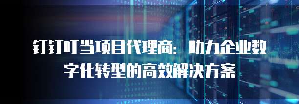 钉钉叮当项目代理商:助力企业数字化转型的高效解决方案