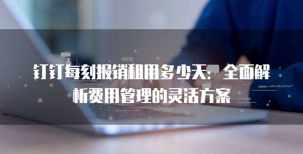 钉钉每刻报销租用多少天：全面解析费用管理的灵活方案