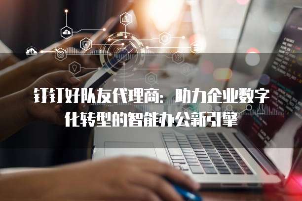 钉钉好队友代理商：助力企业数字化转型的智能办公新引擎