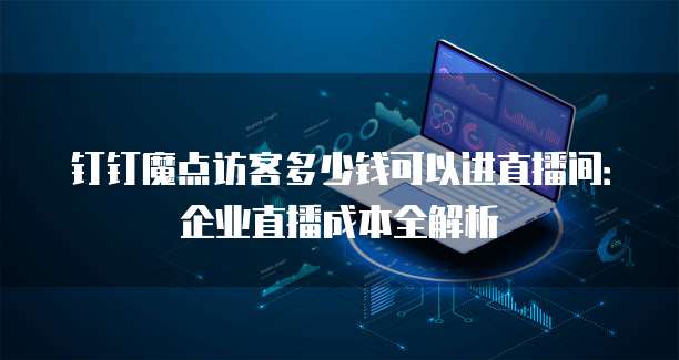 钉钉魔点访客多少钱可以进直播间:企业直播成本全解析