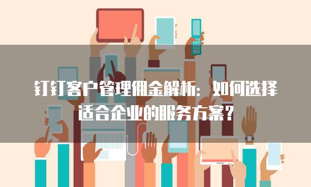 钉钉客户管理佣金解析:如何选择适合企业的服务方案?