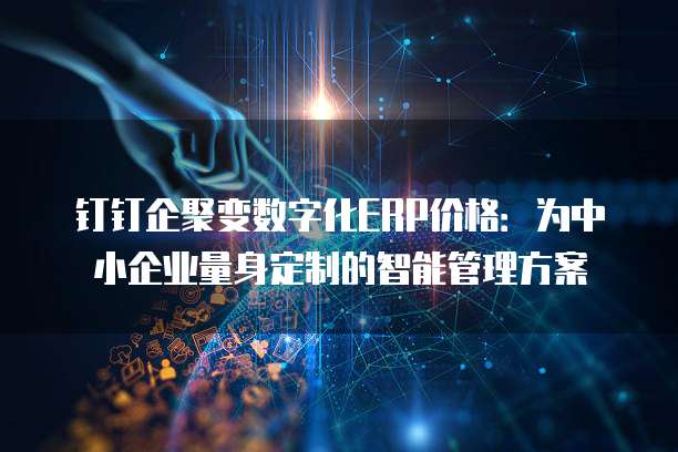 钉钉企聚变数字化ERP价格:为中小企业量身定制的智能管理方案