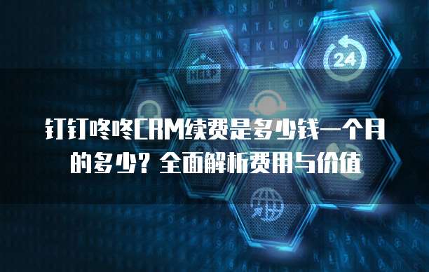钉钉咚咚CRM续费是多少钱一个月的多少?全面解析费用与价值