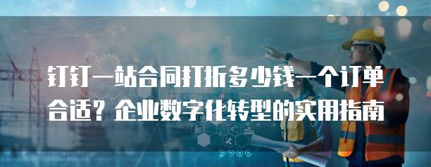 钉钉一站合同打折多少钱一个订单合适？企业数字化转型的实用指南