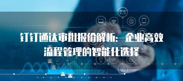 钉钉通达审批报价解析:企业高效流程管理的智能化选择
