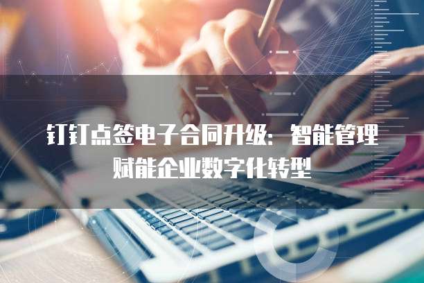 钉钉点签电子合同升级:智能管理赋能企业数字化转型