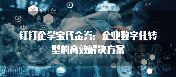 钉钉企学宝代金券:企业数字化转型的高效解决方案