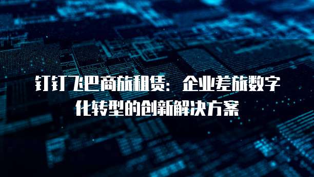 钉钉飞巴商旅租赁：企业差旅数字化转型的创新解决方案