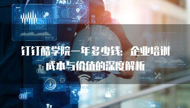 钉钉酷学院一年多少钱:企业培训成本与价值的深度解析