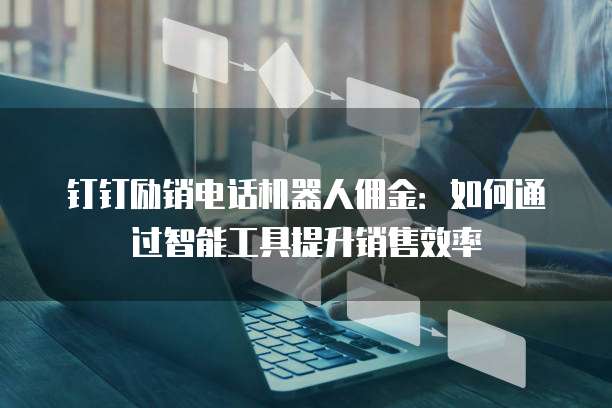 钉钉励销电话机器人佣金:如何通过智能工具提升销售效率