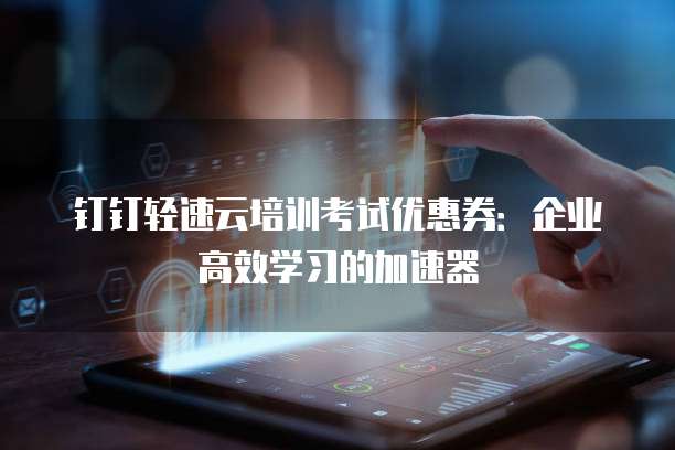 钉钉轻速云培训考试优惠券:企业高效学习的加速器