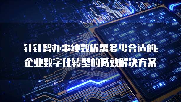 钉钉智办事绩效优惠多少合适的:企业数字化转型的高效解决方案