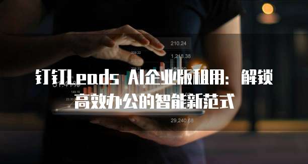 钉钉Leads AI企业版租用：解锁高效办公的智能新范式