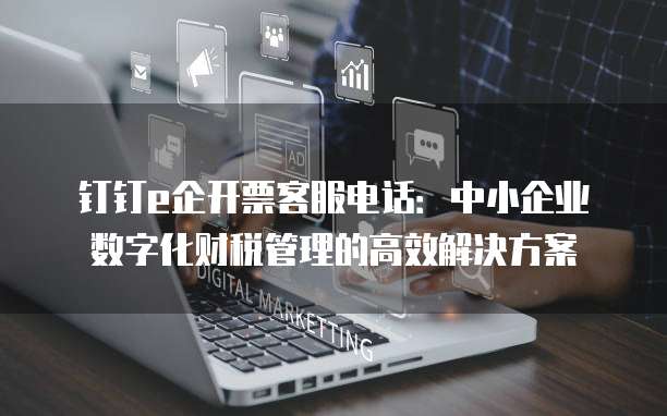 钉钉e企开票客服电话:中小企业数字化财税管理的高效解决方案