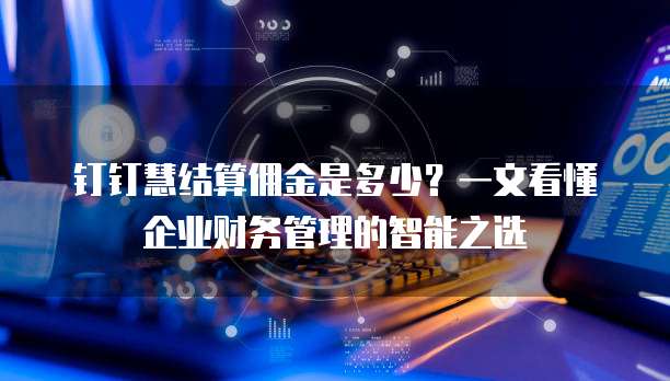 钉钉慧结算佣金是多少？一文看懂企业财务管理的智能之选