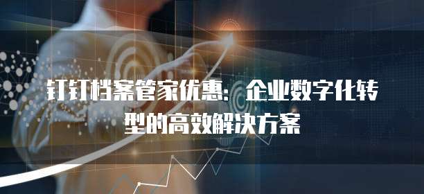 钉钉档案管家优惠:企业数字化转型的高效解决方案