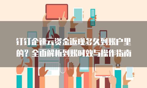 钉钉企速云资金返现多久到账户里的？全面解析到账时效与操作指南