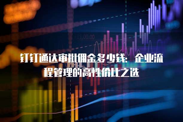 钉钉通达审批佣金多少钱:企业流程管理的高性价比之选