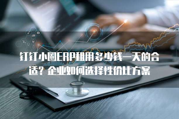 钉钉小圈ERP租用多少钱一天的合适？企业如何选择性价比方案
