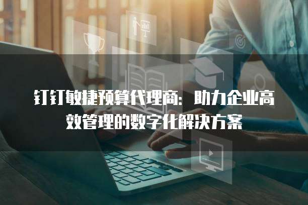钉钉敏捷预算代理商:助力企业高效管理的数字化解决方案