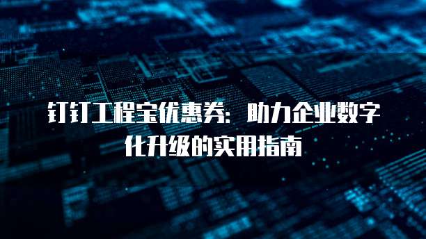 钉钉工程宝优惠券:助力企业数字化升级的实用指南