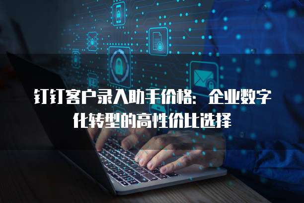 钉钉客户录入助手价格:企业数字化转型的高性价比选择