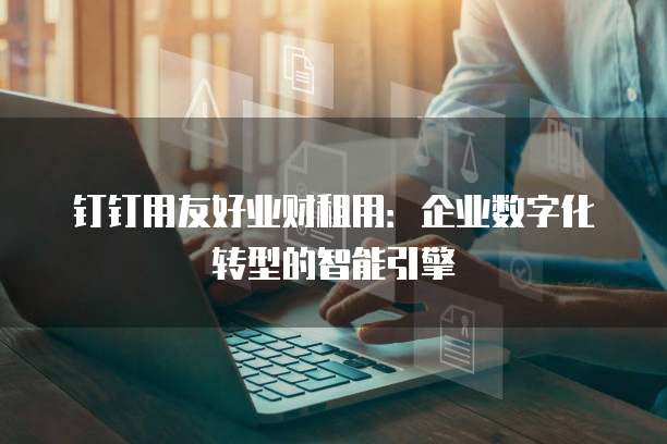 钉钉用友好业财租用:企业数字化转型的智能引擎