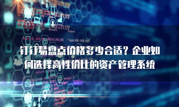 钉钉易盘点价格多少合适？企业如何选择高性价比的资产管理系统