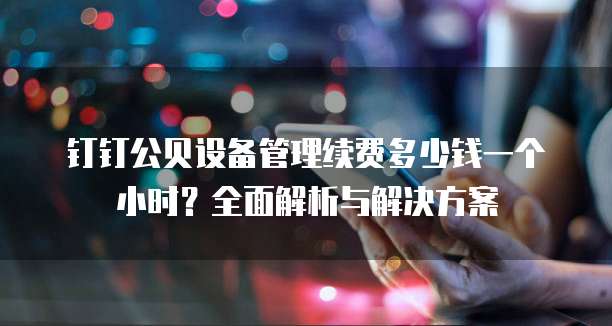 钉钉公贝设备管理续费多少钱一个小时?全面解析与解决方案