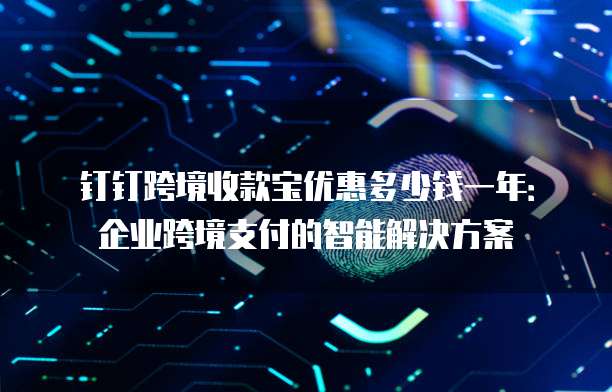 钉钉跨境收款宝优惠多少钱一年:企业跨境支付的智能解决方案