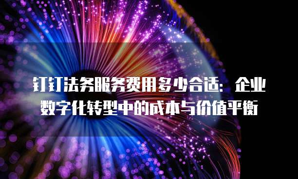 钉钉法务服务费用多少合适:企业数字化转型中的成本与价值平衡